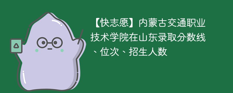 【快志愿】内蒙古交通职业技术学院在山东录取分数线、位次、招生人数