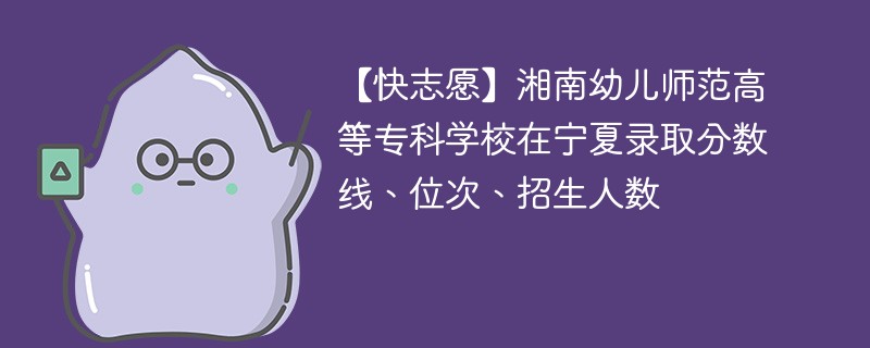 【快志愿】湘南幼儿师范高等专科学校在宁夏录取分数线、位次、招生人数