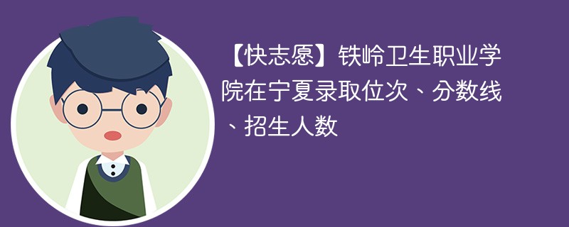 【快志愿】铁岭卫生职业学院在宁夏录取位次、分数线、招生人数