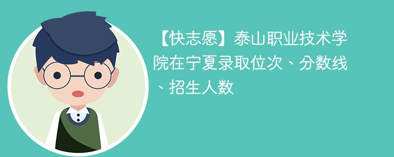 【快志愿】泰山职业技术学院在宁夏录取位次、分数线、招生人数