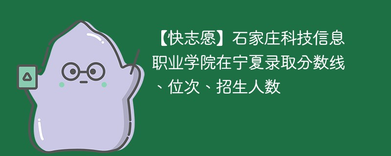 【快志愿】石家庄科技信息职业学院在宁夏录取分数线、位次、招生人数