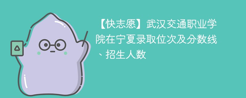 【快志愿】武汉交通职业学院在宁夏录取位次及分数线、招生人数