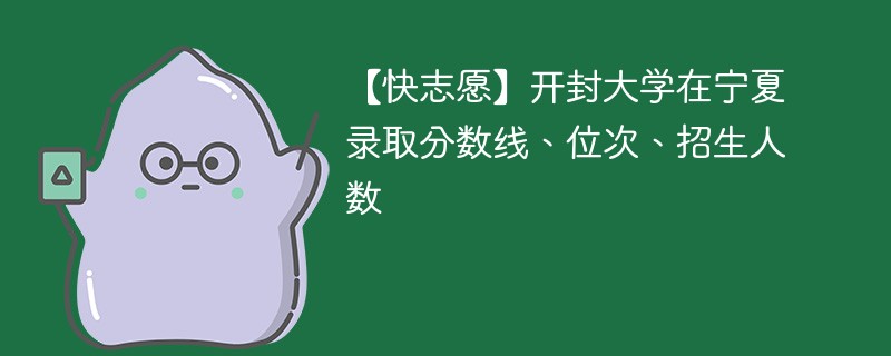 【快志愿】开封大学在宁夏录取分数线、位次、招生人数