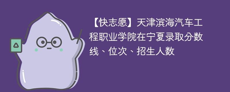 【快志愿】天津滨海汽车工程职业学院在宁夏录取分数线、位次、招生人数