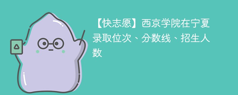 【快志愿】西京学院在宁夏录取位次、分数线、招生人数