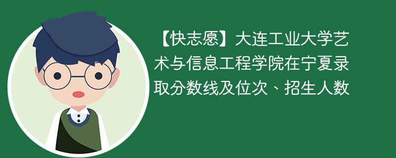 【快志愿】大连工业大学艺术与信息工程学院在宁夏录取分数线及位次、招生人数