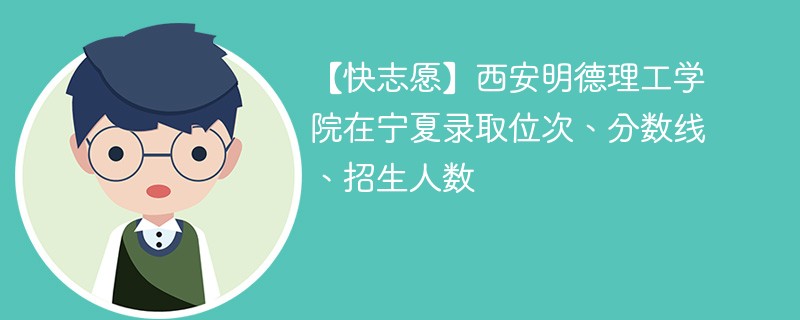 【快志愿】西安明德理工学院在宁夏录取位次、分数线、招生人数