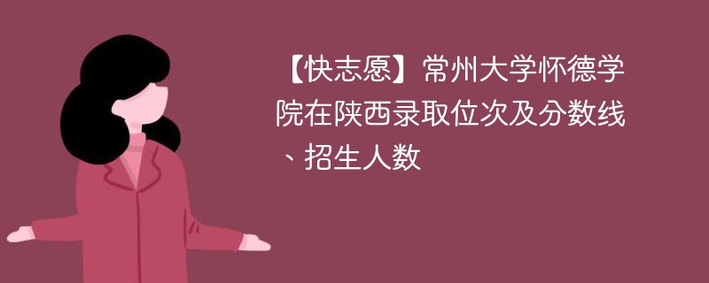 【快志愿】常州大学怀德学院在陕西录取位次及分数线、招生人数