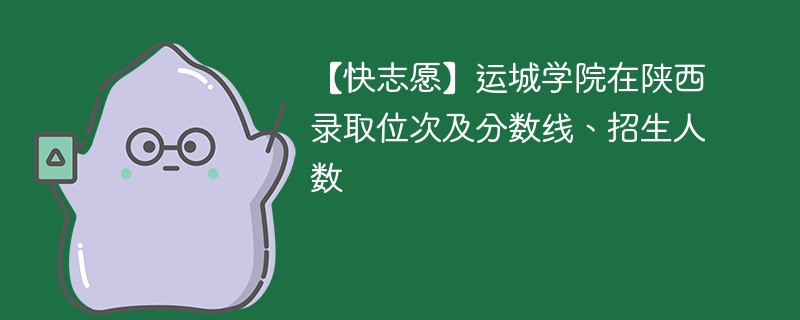 【快志愿】运城学院在陕西录取位次及分数线、招生人数