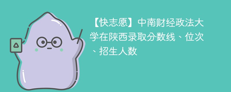 【快志愿】中南财经政法大学在陕西录取分数线、位次、招生人数