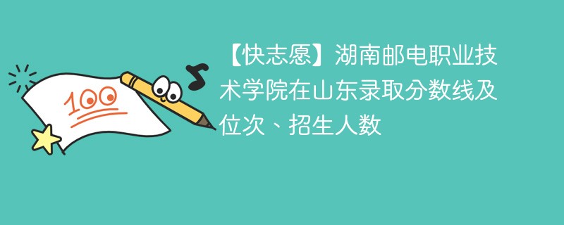 【快志愿】湖南邮电职业技术学院在山东录取分数线及位次、招生人数