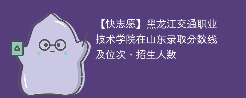 【快志愿】黑龙江交通职业技术学院在山东录取分数线及位次、招生人数