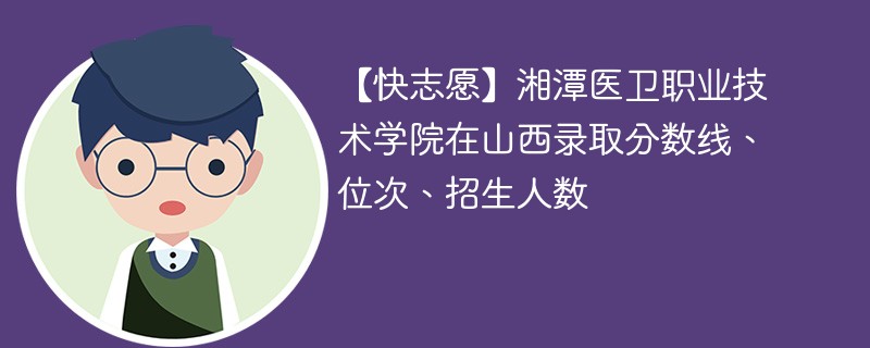 【快志愿】湘潭医卫职业技术学院在山西录取分数线、位次、招生人数