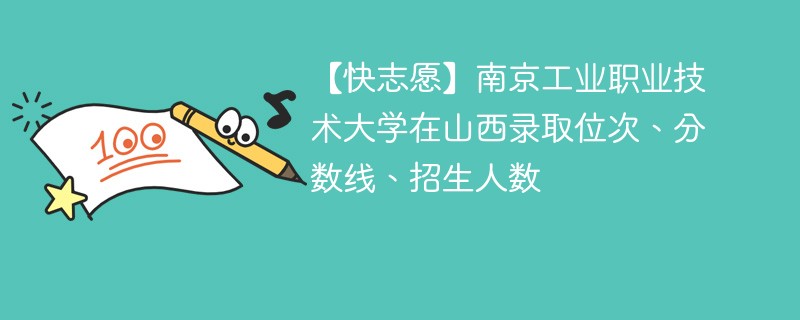 【快志愿】南京工业职业技术大学在山西录取位次、分数线、招生人数