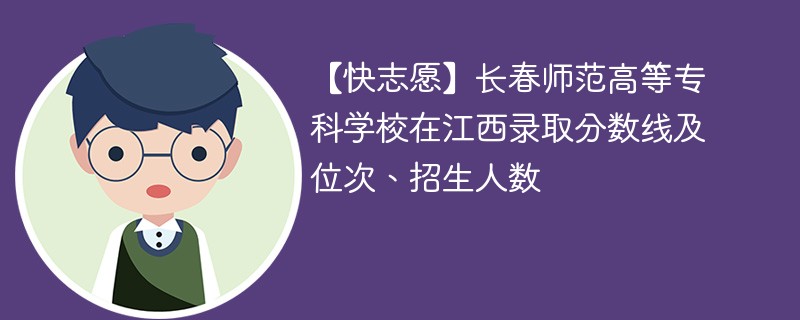 【快志愿】长春师范高等专科学校在江西录取分数线及位次、招生人数