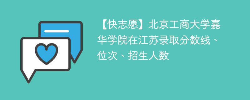 【快志愿】北京工商大学嘉华学院在江苏录取分数线、位次、招生人数