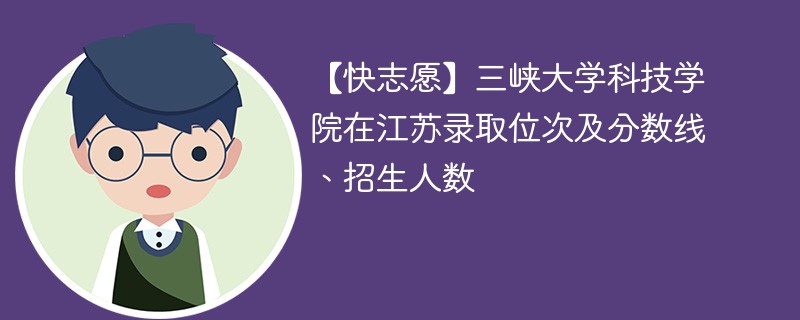 【快志愿】三峡大学科技学院在江苏录取位次及分数线、招生人数