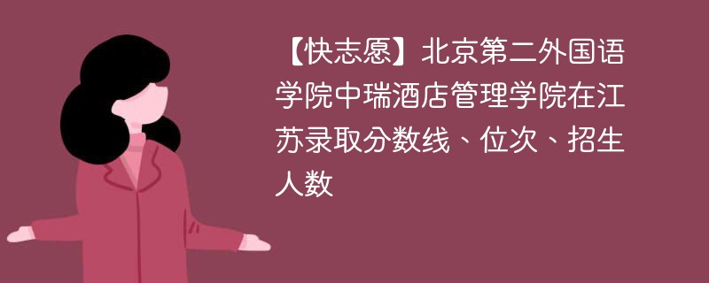 【快志愿】北京第二外国语学院中瑞酒店管理学院在江苏录取分数线、位次、招生人数