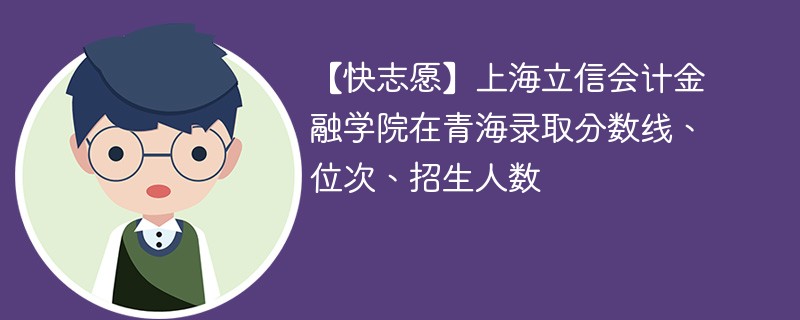 【快志愿】上海立信会计金融学院在青海录取分数线、位次、招生人数