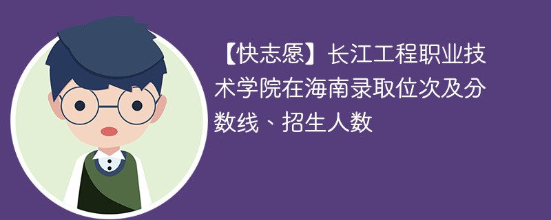 【快志愿】长江工程职业技术学院在海南录取位次及分数线、招生人数