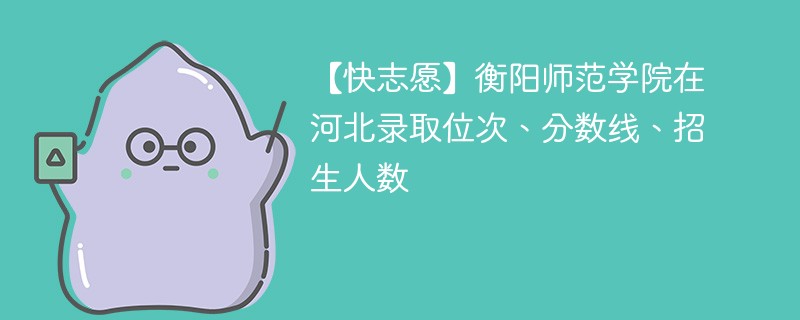 【快志愿】衡阳师范学院在河北录取位次、分数线、招生人数