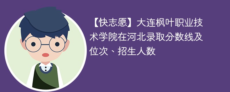 【快志愿】大连枫叶职业技术学院在河北录取分数线及位次、招生人数