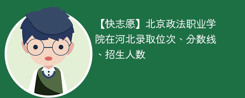 【快志愿】北京政法职业学院在河北录取位次、分数线、招生人数