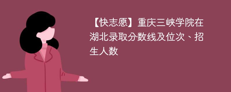【快志愿】重庆三峡学院在湖北录取分数线及位次、招生人数