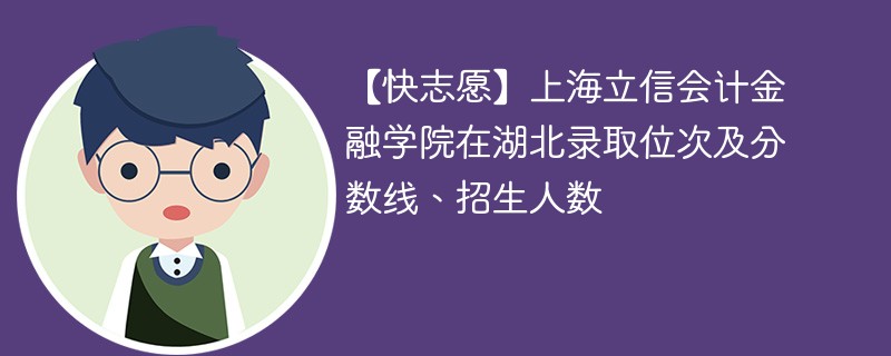 【快志愿】上海立信会计金融学院在湖北录取位次及分数线、招生人数