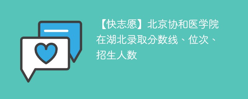 【快志愿】北京协和医学院在湖北录取分数线、位次、招生人数