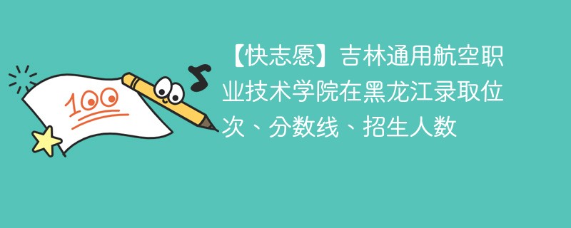 【快志愿】吉林通用航空职业技术学院在黑龙江录取位次、分数线、招生人数