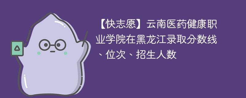 【快志愿】云南医药健康职业学院在黑龙江录取分数线、位次、招生人数