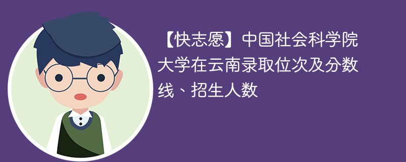 【快志愿】中国社会科学院大学在云南录取位次及分数线、招生人数