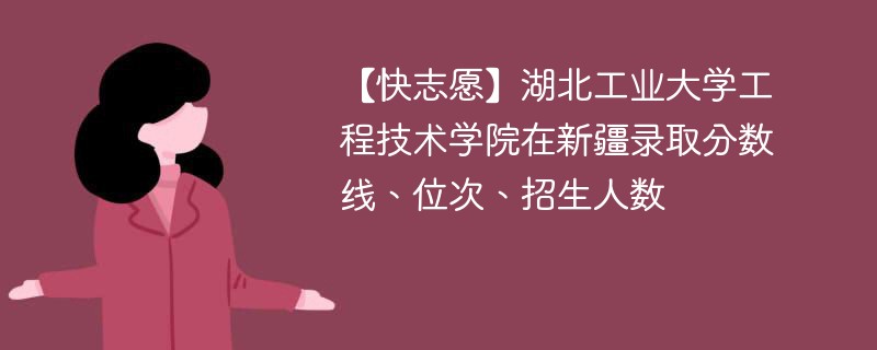 【快志愿】湖北工业大学工程技术学院在新疆录取分数线、位次、招生人数