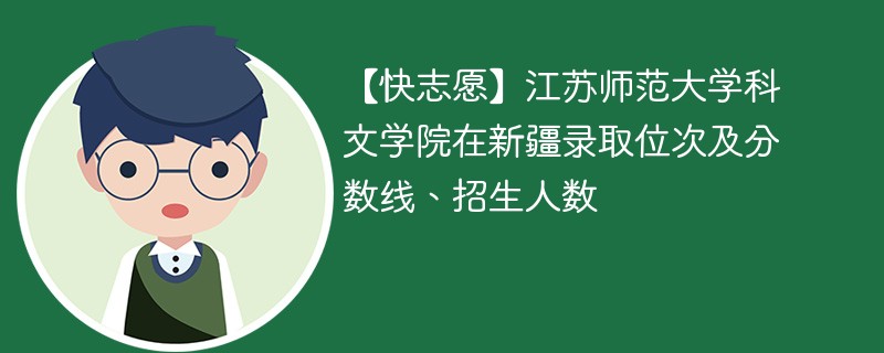 【快志愿】江苏师范大学科文学院在新疆录取位次及分数线、招生人数