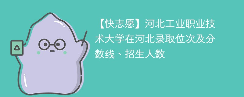 【快志愿】河北工业职业技术大学在河北录取位次及分数线、招生人数