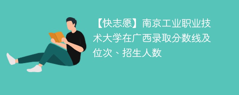 【快志愿】南京工业职业技术大学在广西录取分数线及位次、招生人数