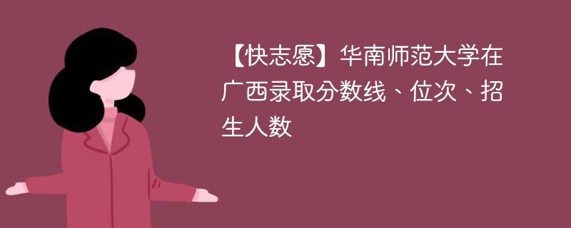 【快志愿】华南师范大学在广西录取分数线、位次、招生人数