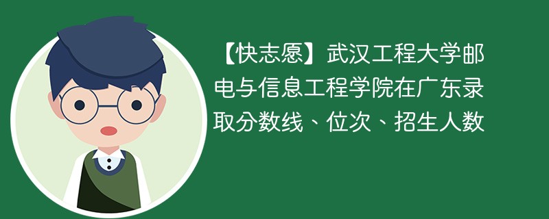 【快志愿】武汉工程大学邮电与信息工程学院在广东录取分数线、位次、招生人数