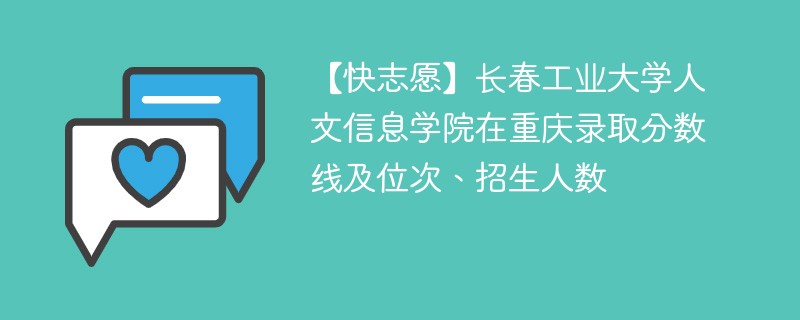 【快志愿】长春工业大学人文信息学院在重庆录取分数线及位次、招生人数