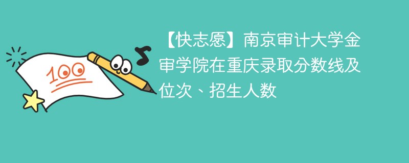 【快志愿】南京审计大学金审学院在重庆录取分数线及位次、招生人数