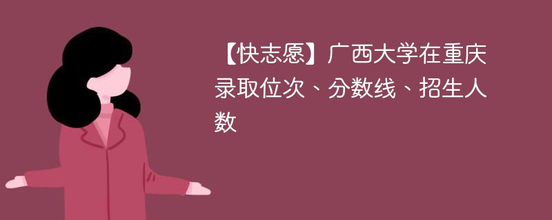 【快志愿】广西大学在重庆录取位次、分数线、招生人数