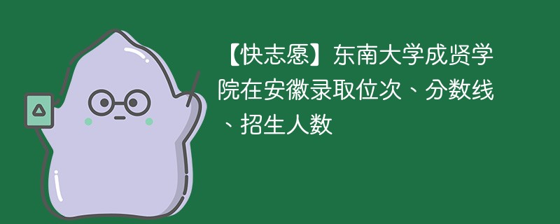 【快志愿】东南大学成贤学院在安徽录取位次、分数线、招生人数