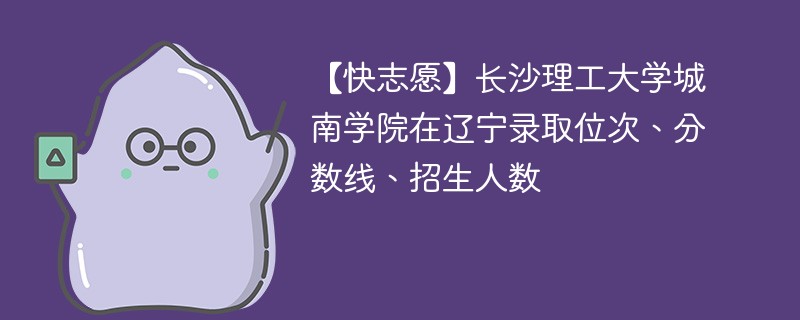 【快志愿】长沙理工大学城南学院在辽宁录取位次、分数线、招生人数