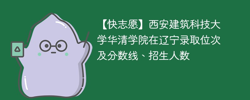 【快志愿】西安建筑科技大学华清学院在辽宁录取位次及分数线、招生人数