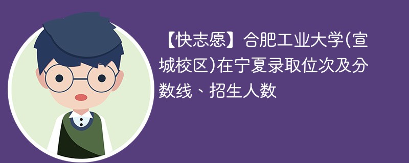 【快志愿】合肥工业大学(宣城校区)在宁夏录取位次及分数线、招生人数