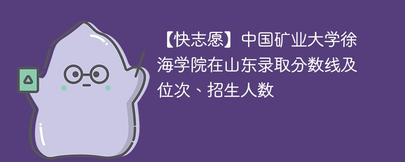 【快志愿】中国矿业大学徐海学院在山东录取分数线及位次、招生人数