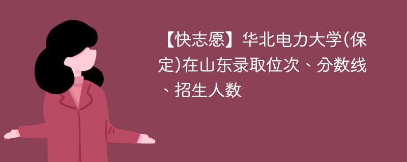 【快志愿】华北电力大学(保定)在山东录取位次、分数线、招生人数