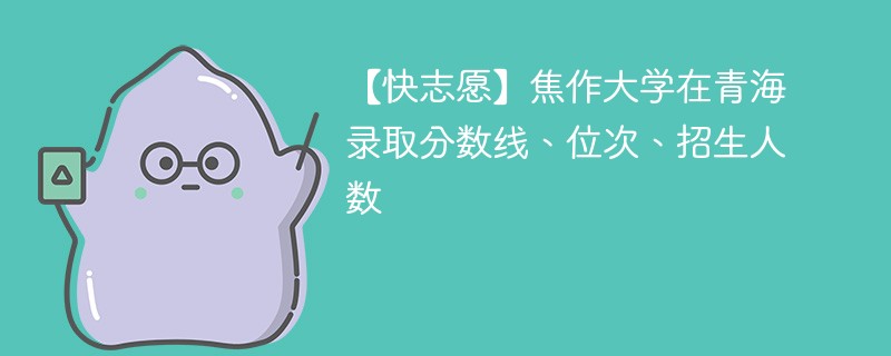 【快志愿】焦作大学在青海录取分数线、位次、招生人数