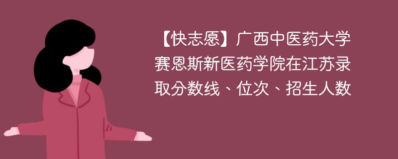 【快志愿】广西中医药大学赛恩斯新医药学院在江苏录取分数线、位次、招生人数